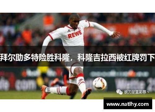 拜尔助多特险胜科隆，科隆吉拉西被红牌罚下