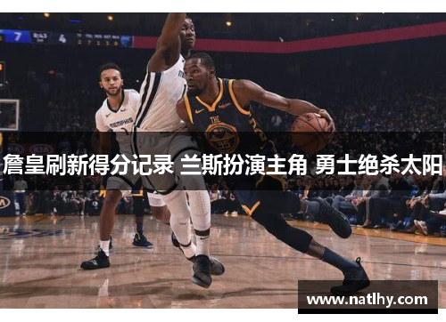 詹皇刷新得分记录 兰斯扮演主角 勇士绝杀太阳